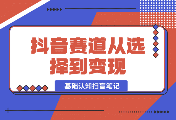 【2025.1.3】抖音赛道从选择到变现 基础认知扫盲笔记，全文8300字-小鲸副业资源库