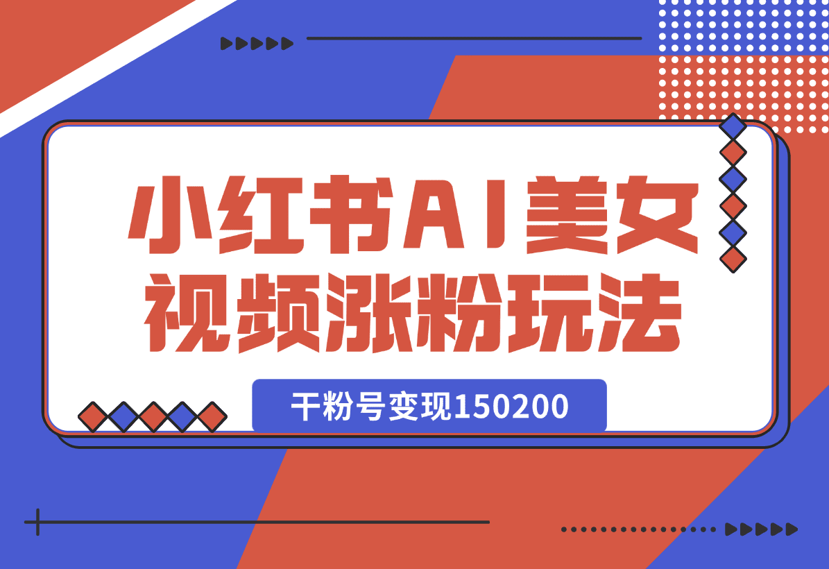 【2025.1.4】小红书AI美女短视频涨粉玩法，干粉号变现150200，一条龙实操玩法分享给你-小鲸副业资源库