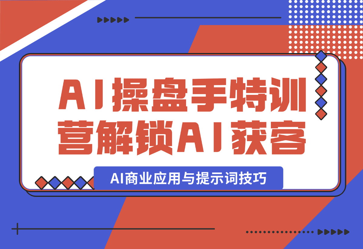 【2025.1.5】AI-操盘手特训营，解锁AI获客新模式，全面掌握AI商业应用与提示词技巧-小鲸副业资源库