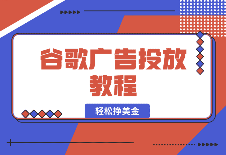 【2025.1.6】谷歌广告投放教程：关键词调研至广告优化全解析，助你轻松挣美金-小鲸副业资源库