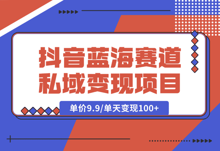 【2025.1.6】抖音蓝海小赛道私域变现项目，单价9.9/单天变现100+，实操玩法分享给你-小鲸副业资源库