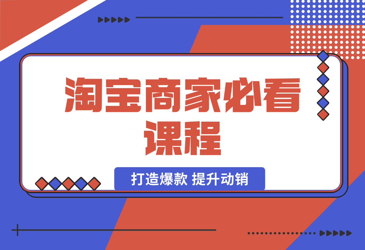 【2025.1.7】淘宝商家必看课程，涵盖搜索推荐万相台，助力商家打造爆款，提升动销-小鲸副业资源库