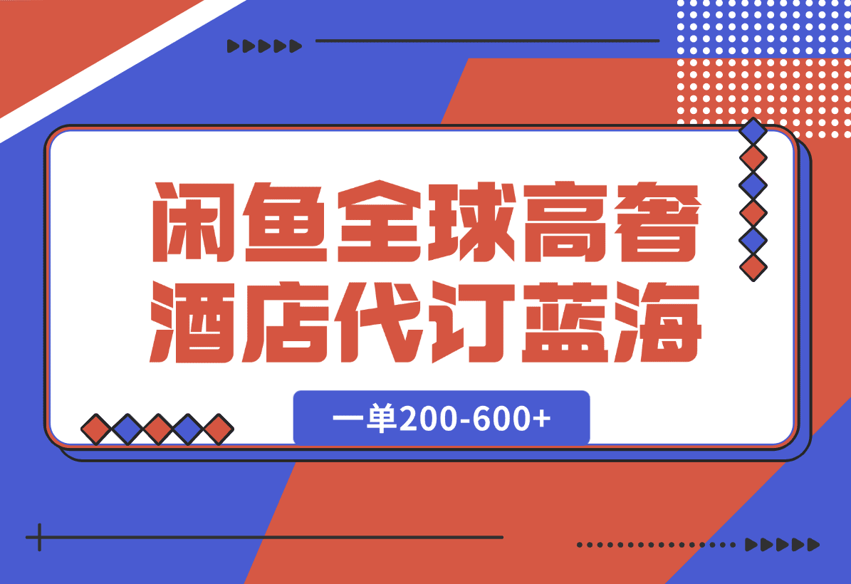 【2025.1.7】闲鱼全球高奢酒店代订蓝海项目，一单200-600+-小鲸副业资源库