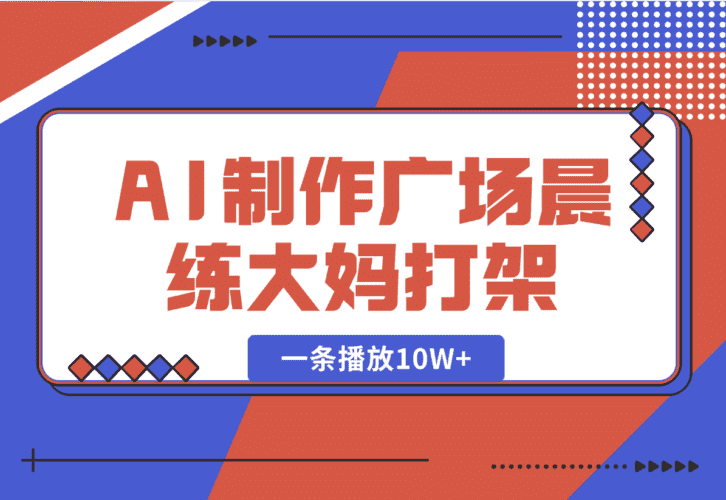 【2025.1.7】AI制作广场晨练大妈打架，一条播放10W+，单日变现多张【揭秘】-小鲸副业资源库