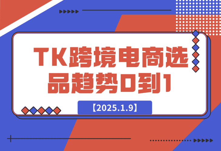【2025.1.9】2025TK跨境电商选品趋势0到1店铺搭建最全实操讲解，轻松在家把货卖出国-小鲸副业资源库