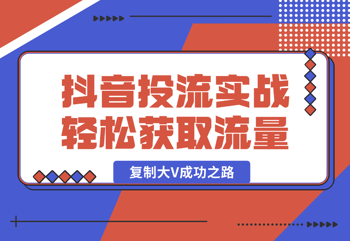 【2025.1.13】抖音投流实战课，轻松获取流量，精准出价，复制大V成功之路，实现变现翻倍-小鲸副业资源库