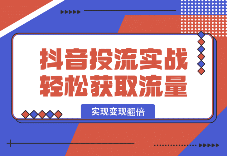【2025.1.14】抖音投流实战课，轻松获取流量，精准出价，复制大V成功之路，实现变现翻倍-小鲸副业资源库