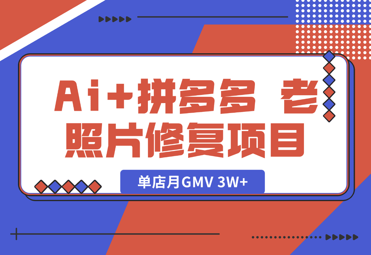 【2025.1.18】Ai+拼多多 老照片修复项目 单店月GMV 3W+ 完整项目实操复盘分享-小鲸副业资源库