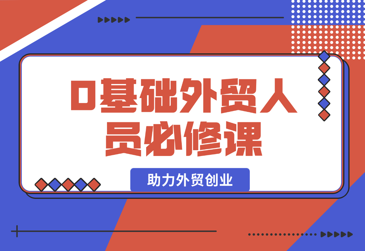 【2025.1.25】0基础外贸人员必修课：全面解析外贸商业定位与开发客户技巧，助力外贸创业-小鲸副业资源库