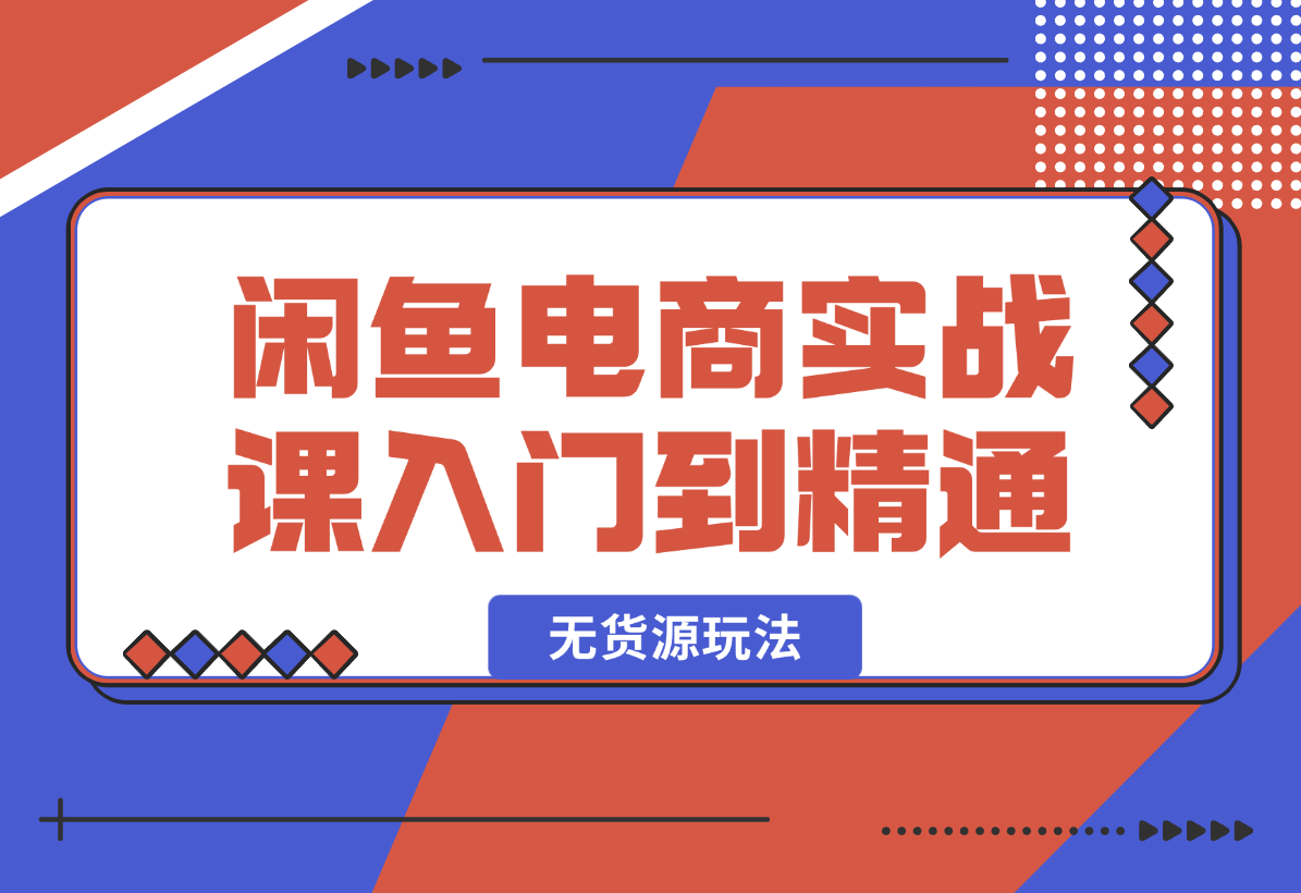 【2025.2.7】闲鱼电商实战课，从入门到精通秘籍在此，闲鱼电商无货源玩法超燃!-小鲸副业资源库