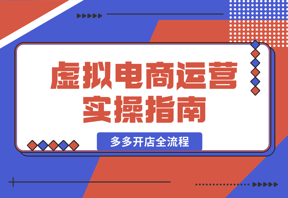 【2025.2.12】虚拟电商运营实操指南，涵盖拼多多开店全流程，从新手入门到产品上架-小鲸副业资源库
