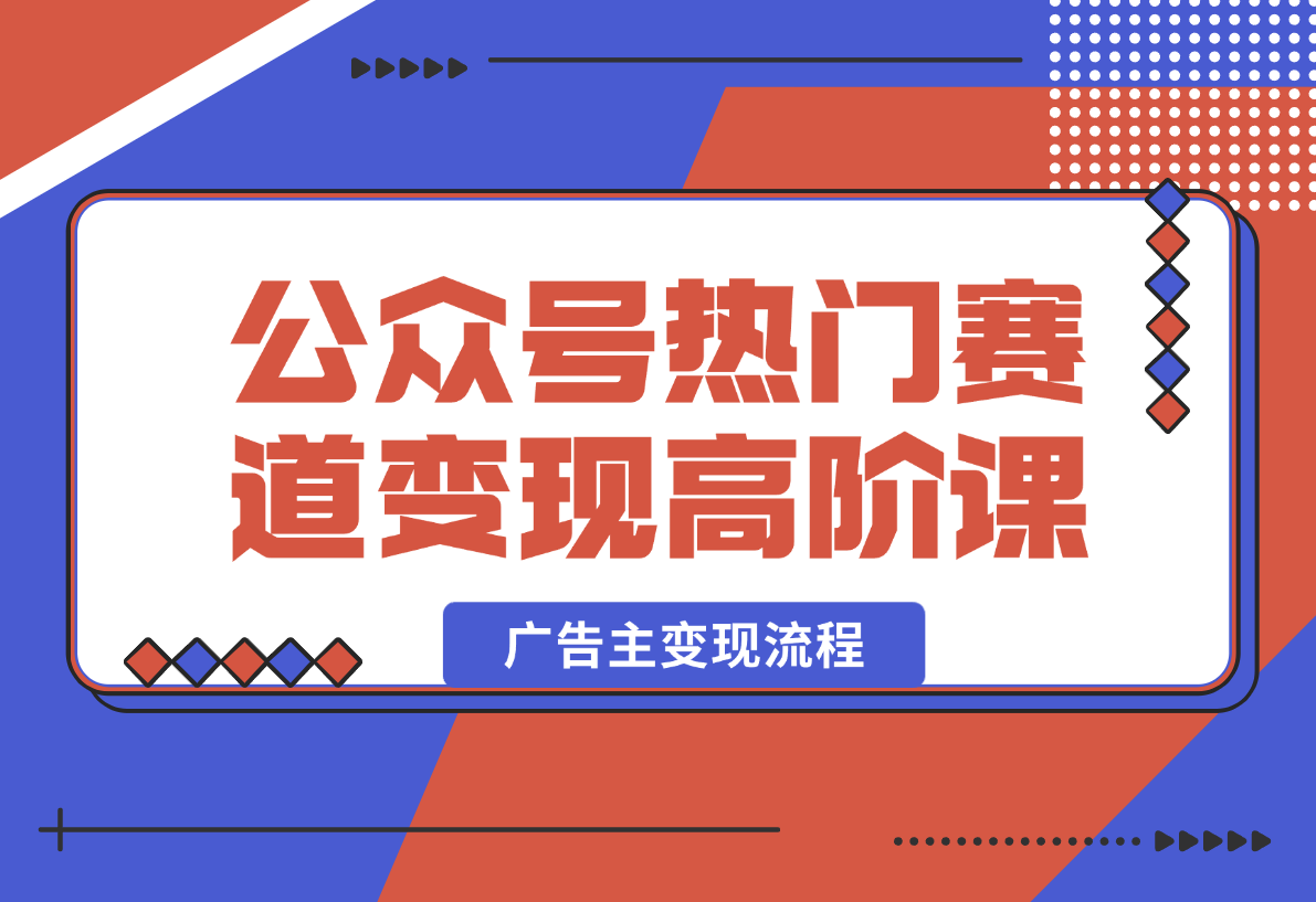 【2025.2.14】公众号变现高阶课：热门赛道、对标分析、广告主变现流程、矩阵玩法-小鲸副业资源库