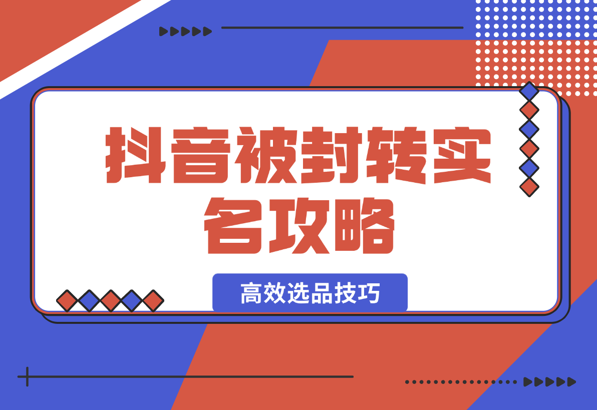 【2025.2.16】抖音被封转实名攻略，永久封禁也能限时解封，分享解封后高效选品技巧-小鲸副业资源库