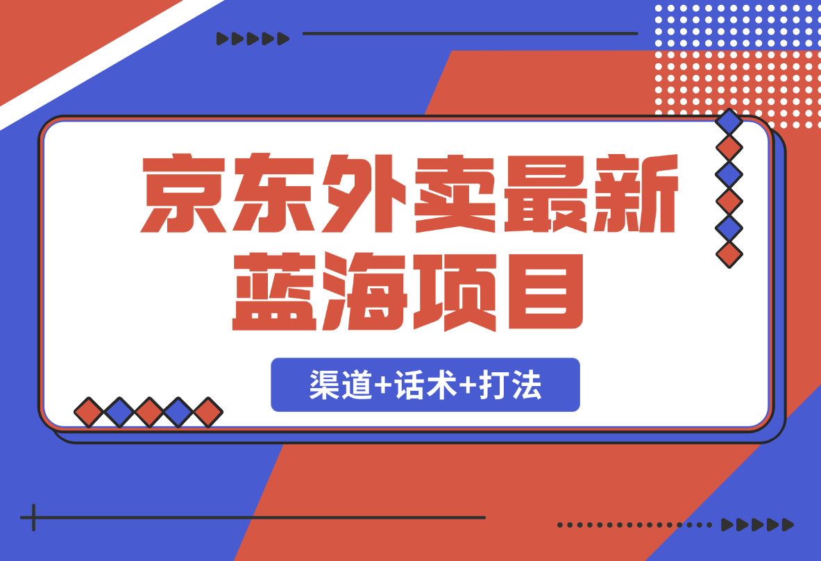 【2025.2.19】京东外卖项目_开通渠道+话术整理+其他思路打法（最新蓝海项目）-小鲸副业资源库