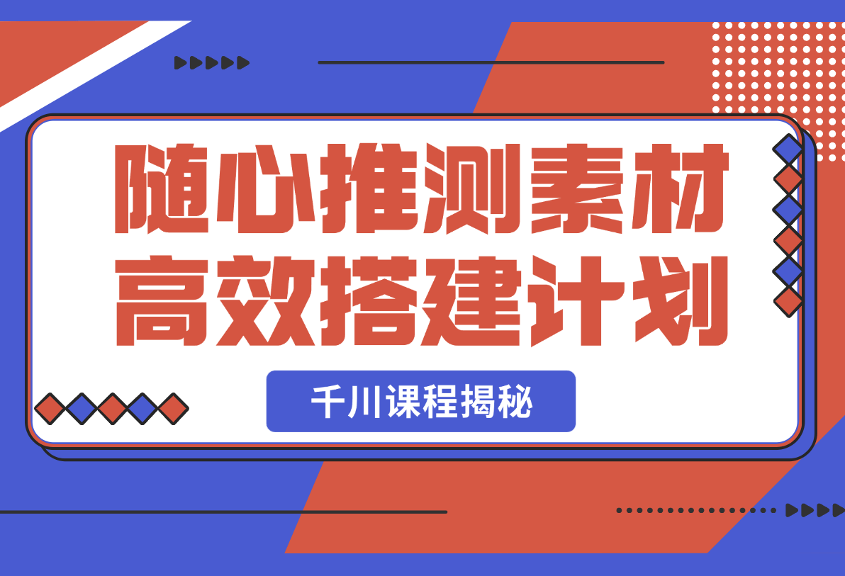 【2025.2.25】千川课程揭秘：随心推测素材高效搭建计划,新素材投放流程,提升广告效果-小鲸副业资源库