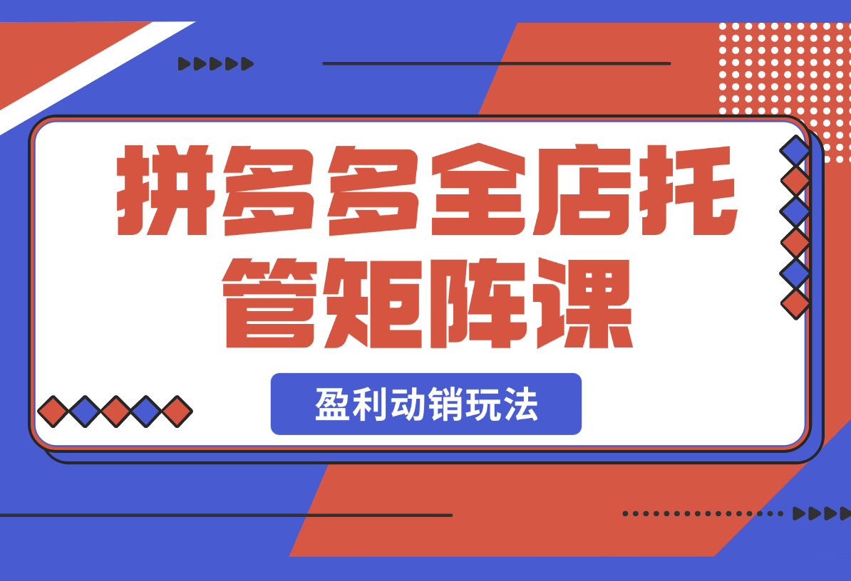 【2025.2.26】拼多多全店托管矩阵课，盈利动销玩法，高效计划设置，提升店铺效益-小鲸副业资源库