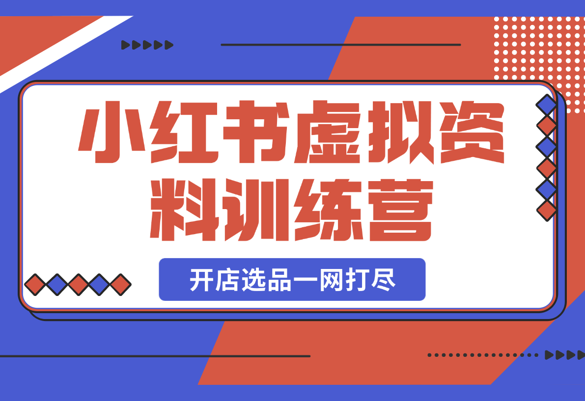 【2025.3.1】小红书虚拟资料训练营：开店流程、选品技巧一网打尽，助你轻松变现-小鲸副业资源库