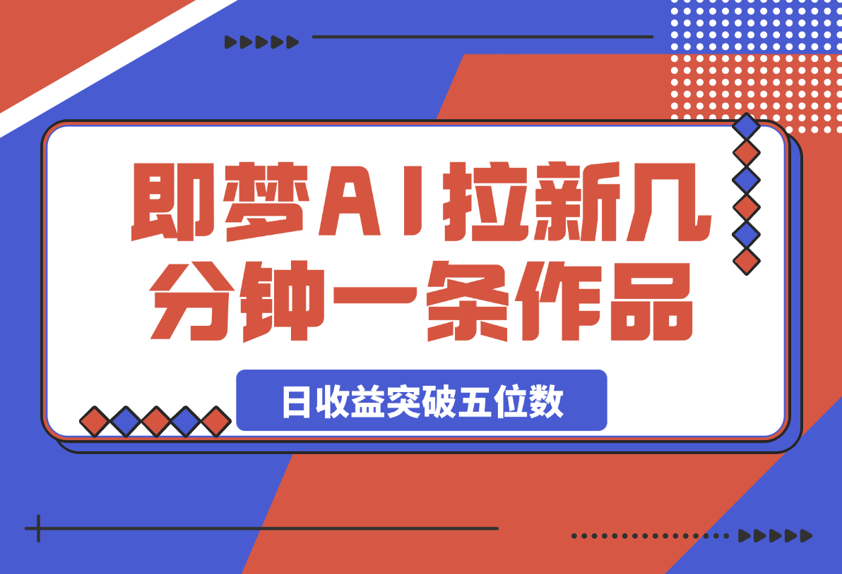 【2025.3.6】即梦AI拉新，几分钟一条原创作品，全职干单日收益突破五位数-小鲸副业资源库