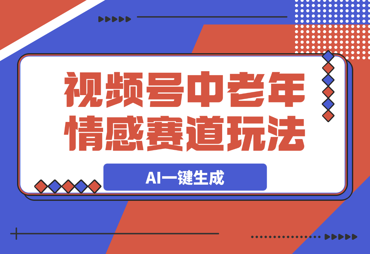 【2025.3.7】视频号中老年情感赛道玩法，三个不同视频玩法AI一键生成-小鲸副业资源库