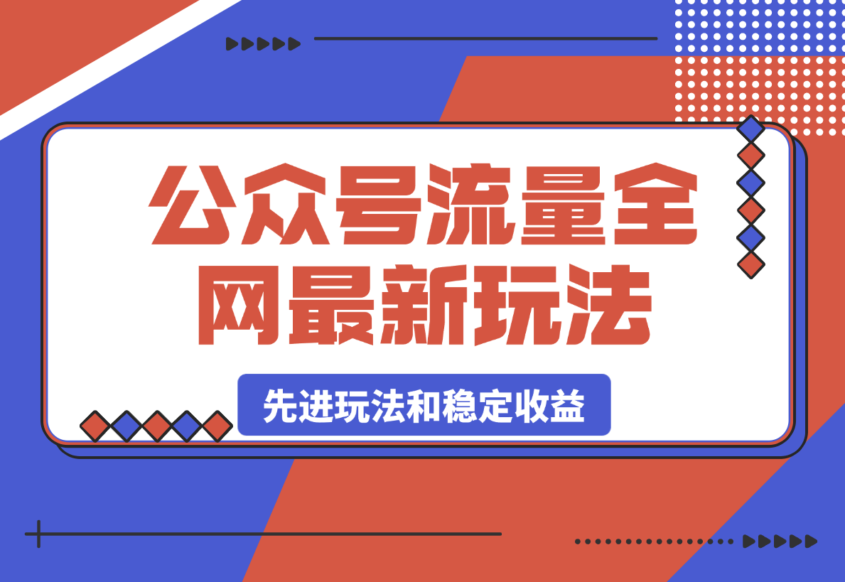 【2025.3.8】公众号流量全网最新玩法核心，系统讲解各种先进玩法和稳定收益的方法-小鲸副业资源库