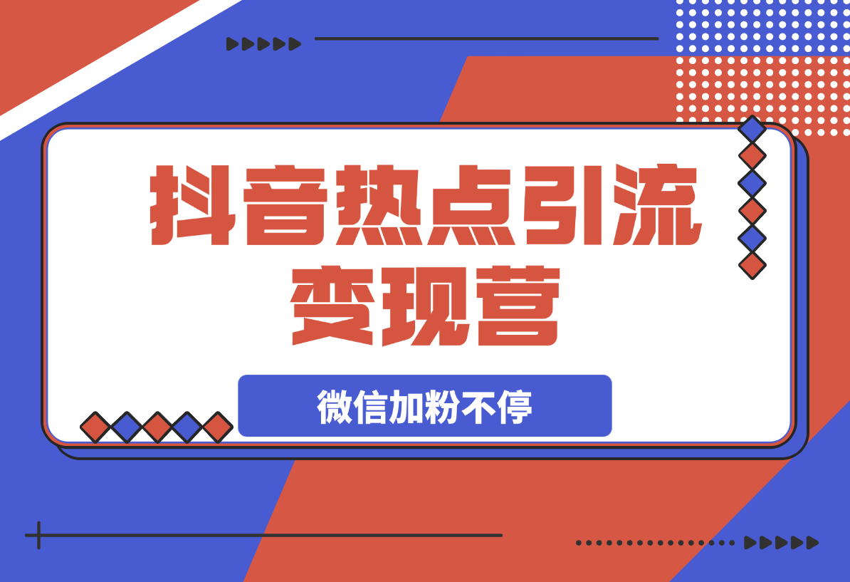 【2025.3.12】热点引流变现营，抖音高效引流，微信加粉不停，提高粘性促成交-小鲸副业资源库