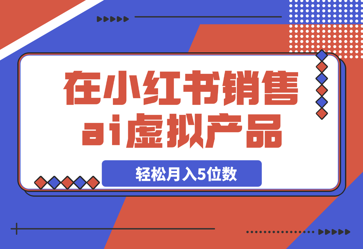 【2025.3.13】在小红书销售ai虚拟产品，轻松月入5位数-小鲸副业资源库