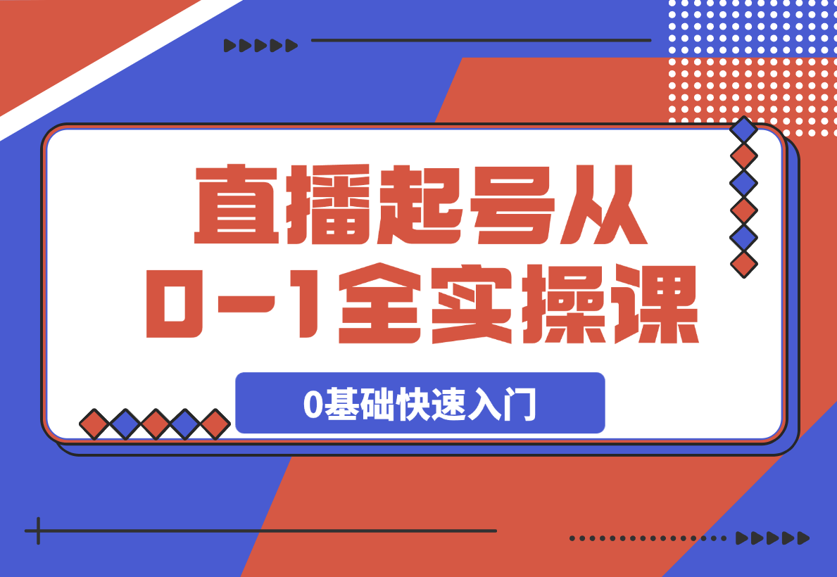  【2025.3.16】直播起号从0-1全实操课，新人0基础快速入门，0-1阶段流程化学习-小鲸副业资源库