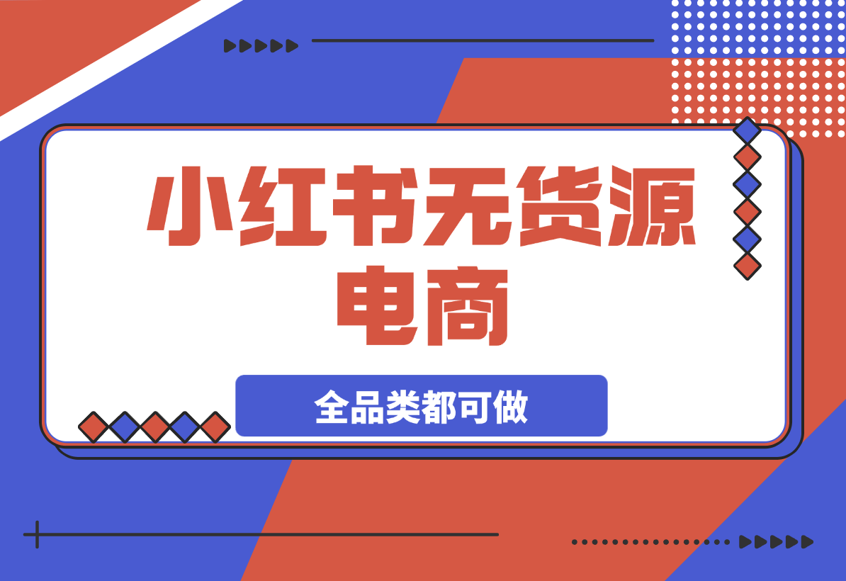 【2025.3.21】小红书无货源电商，全品类都可以做，学会了轻松月入过万-小鲸副业资源库