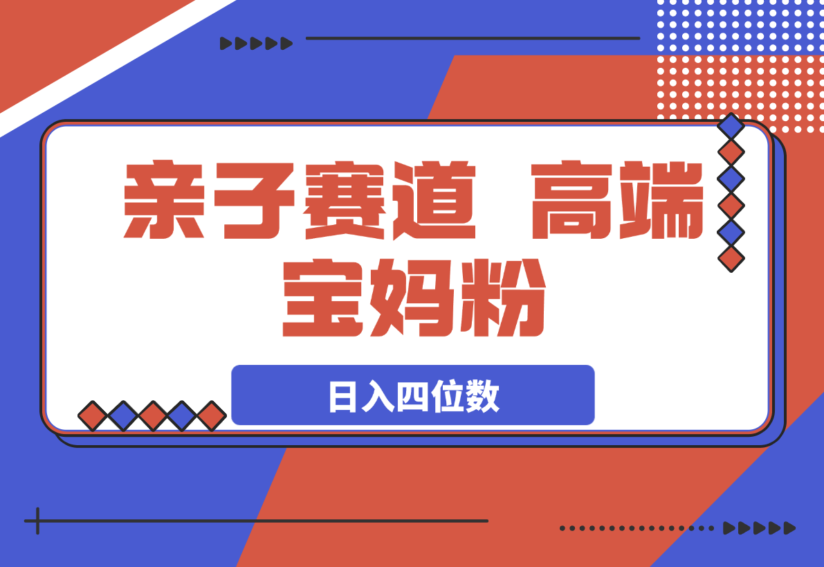 【2025.3.21】亲子赛道，高端宝妈粉，起号快每天五分钟，日入四位数-小鲸副业资源库