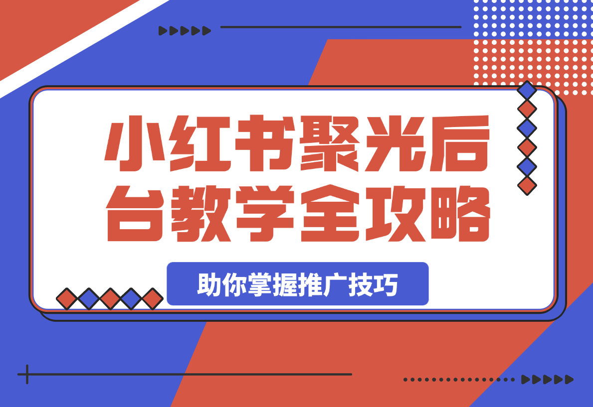 【2025.3.24】小红书聚光后台教学全攻略，助你掌握推广技巧-小鲸副业资源库