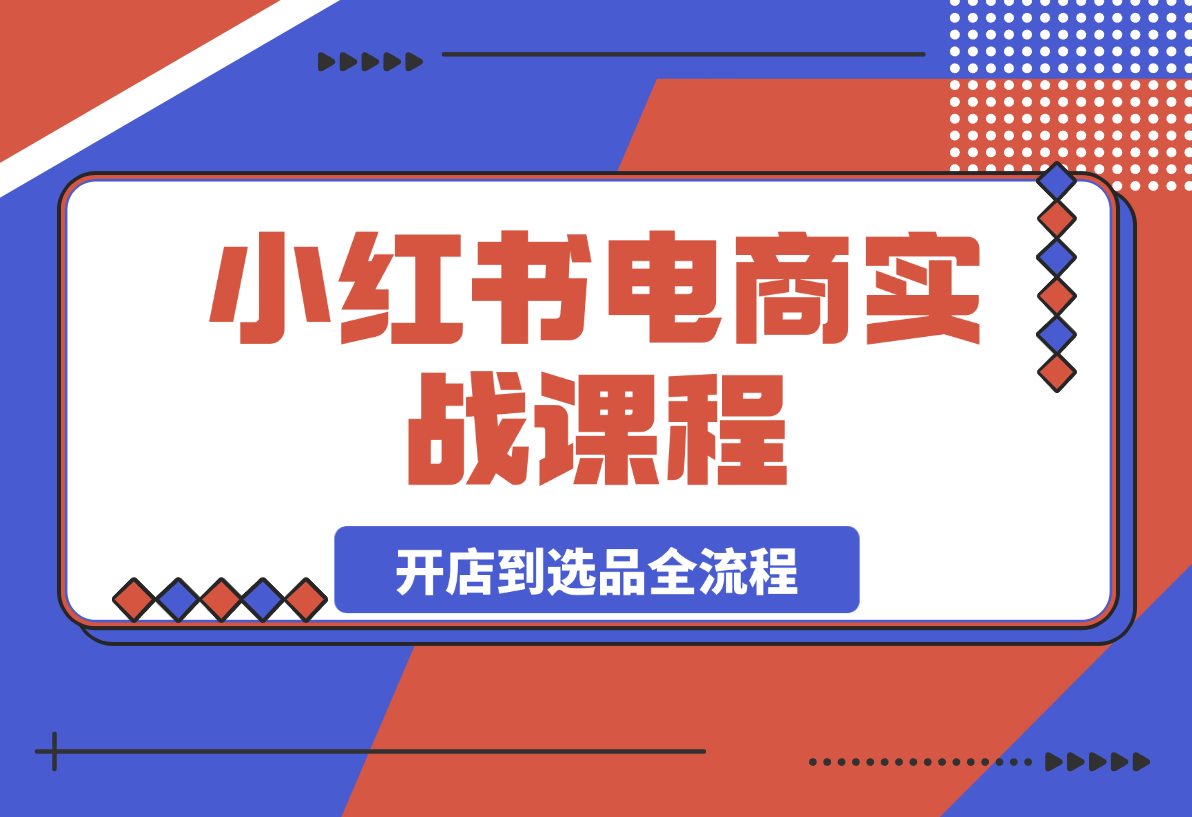 【2025.3.27】小红书电商实战课：包含开店到选品全流程-小鲸副业资源库