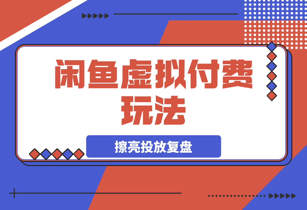 【2025.3.28】闲鱼虚拟付费玩法-超级擦亮投放复盘-小鲸副业资源库