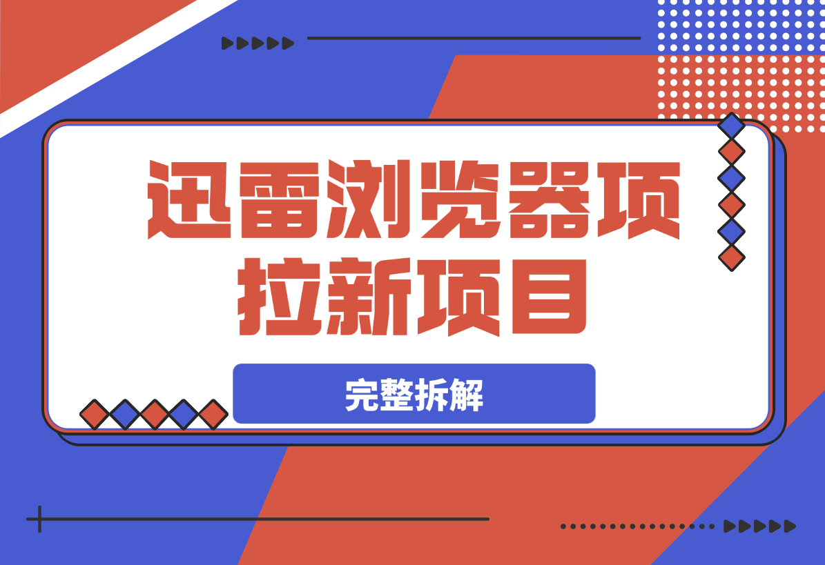 【2025.4.5】迅雷浏览器项目_真就每天忙活10分钟，完整拆解+热点把控(超详细拆解教程)-小鲸副业资源库