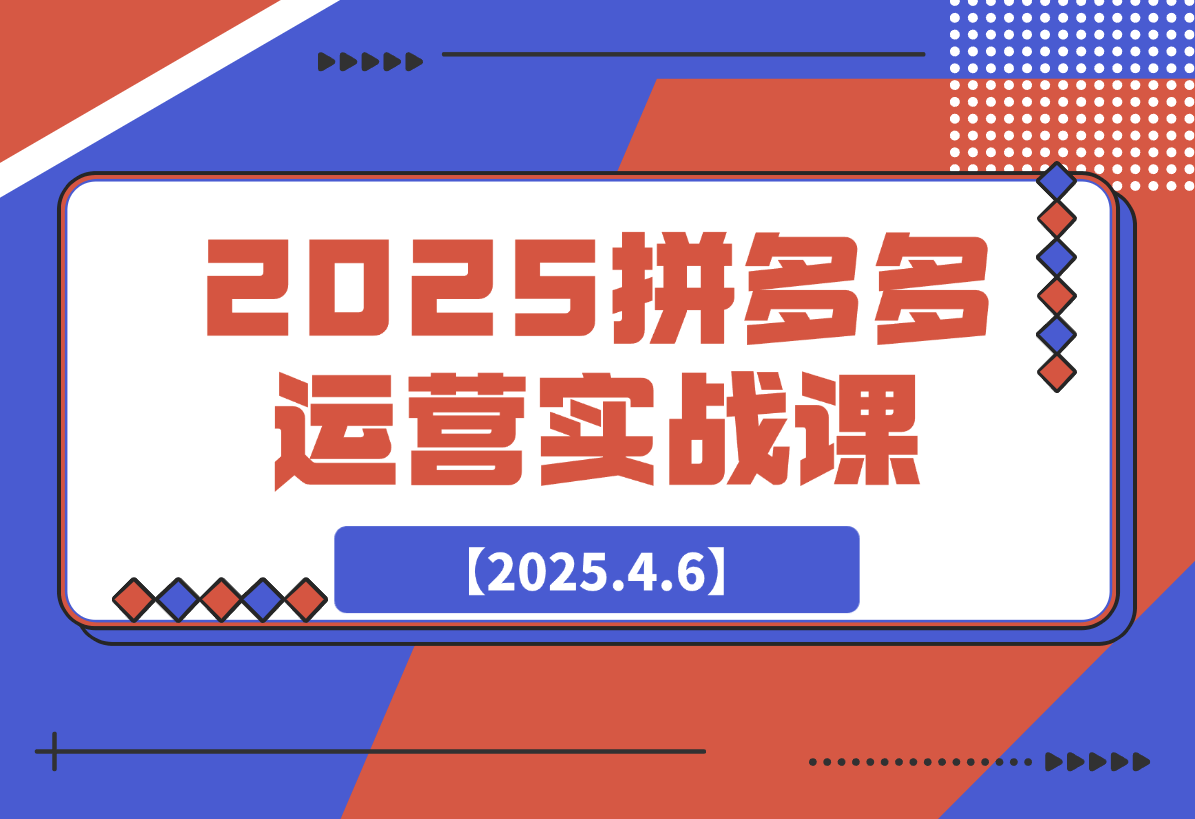 【2025.4.6】2025拼多多运营实战课，从开店到直播，全方位助力电商人（40节课）-小鲸副业资源库
