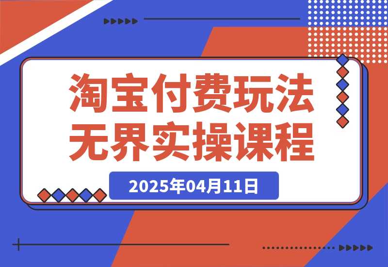 【2025.4.11】淘宝付费玩法无界实操课程，高价解决一切烦恼，大力出奇迹-小鲸副业资源库