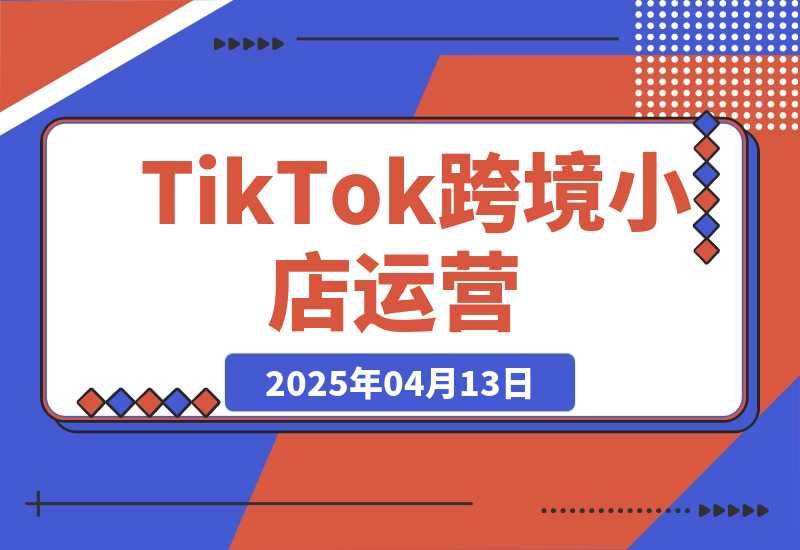 【2025.4.13】TikTok跨境小店运营，精通开店流程与运营逻辑，提升店铺运营效率-小鲸副业资源库