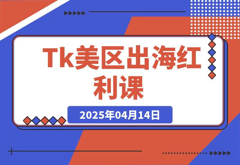 【2025.4.14】Tk出海红利课（美区）跨境电商新赛道，四大变现方式与全流程解析-小鲸副业资源库