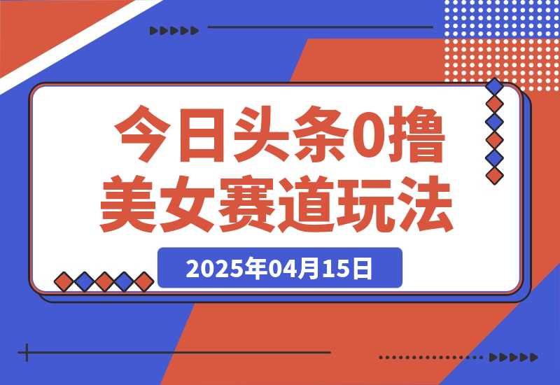 【2025.4.15】今日头条0撸美女赛道玩法，一天轻松200+，也可以分发到小绿书-小鲸副业资源库