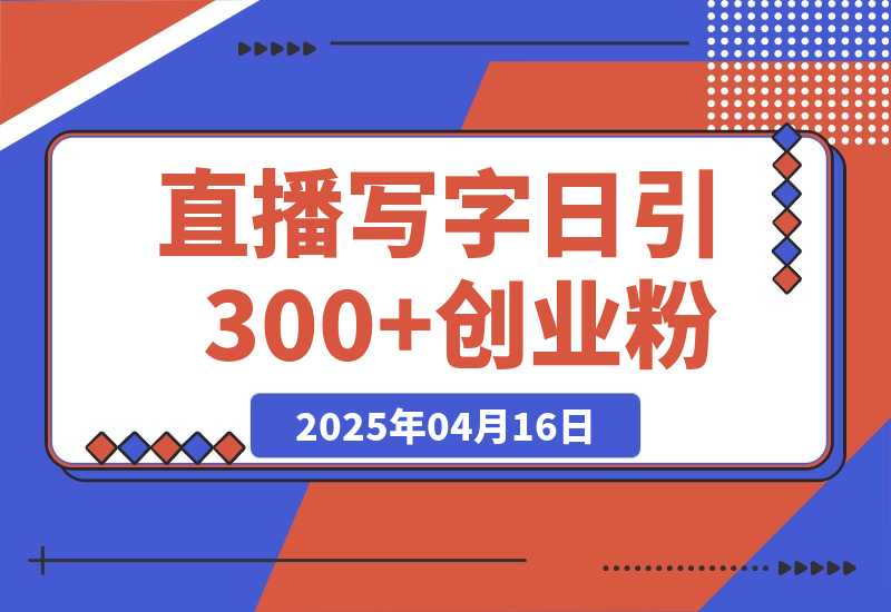【2025.4.16】直播写写字日引300+创业粉，无人写播引流不封号，玩法教程-小鲸副业资源库
