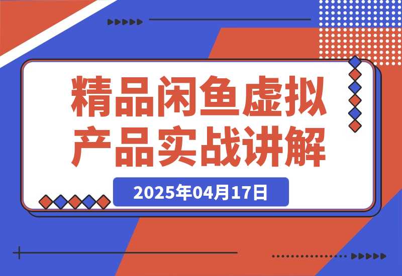 【2025.4.17】精品闲鱼虚拟产品实战讲解，新手一部手机即可操作，副业月利润可达5000+-小鲸副业资源库