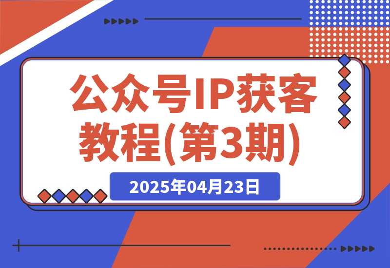 【2025.4.22】公众号IP获客教程(第3期)，从入门到商业闭环，打造爆款文章-小鲸副业资源库