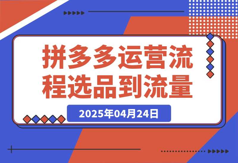 【2025.4.24】拼多多运营流程，从选品到流量，全链路运营技巧，助力店铺爆单-小鲸副业资源库