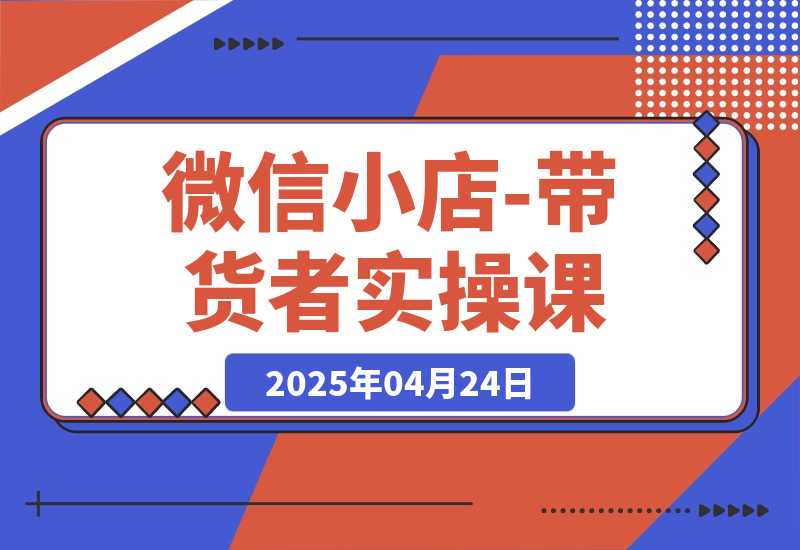 【2025.4.24】微信小店-带货者实操课-小鲸副业资源库