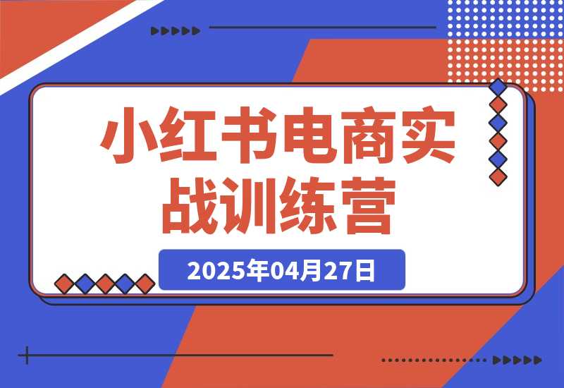 【2025.4.27】小红书电商实战训练营，从零起步，掌握选品、笔记创作、店铺运营全攻略-小鲸副业资源库