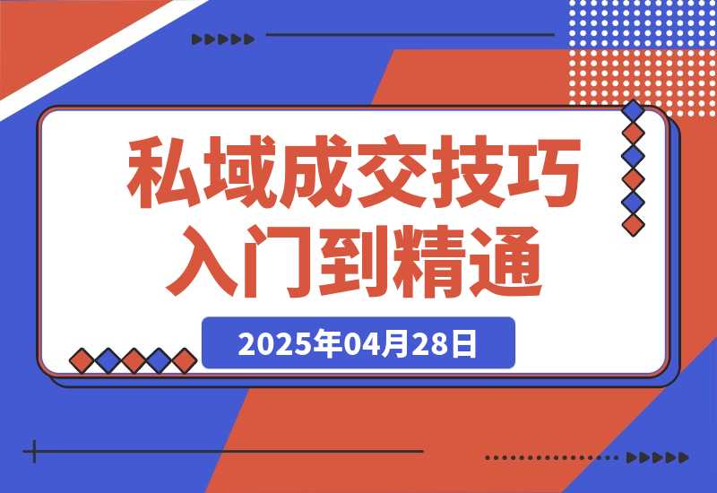 【2025.4.28】私域成交技巧，帮你从入门到精通，破解四大痛点，快速变现，轻松收钱-小鲸副业资源库