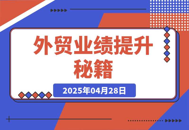 【2025.4.28】外贸业绩提升秘籍，把握产品获客要点，实现业绩倍增，轻松破局-小鲸副业资源库