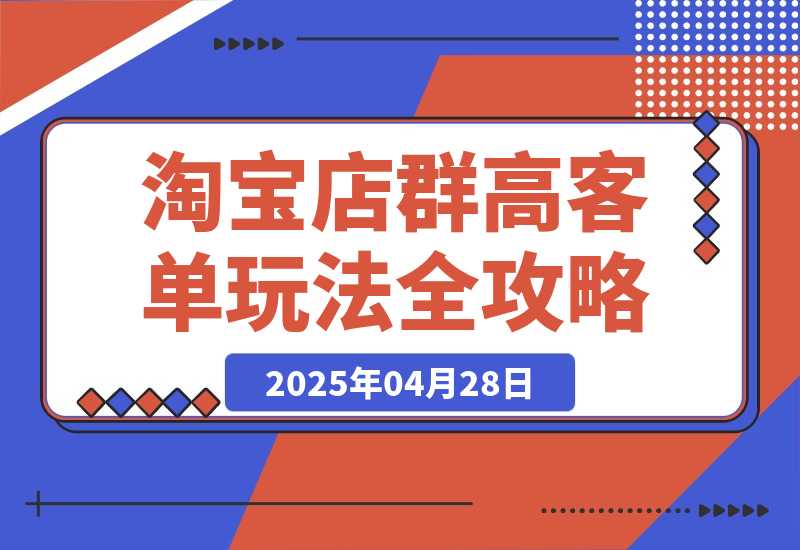 【2025.4.28】2025淘宝店群高客单玩法全攻略，把握高客单关键技巧，精通全周期运营-小鲸副业资源库