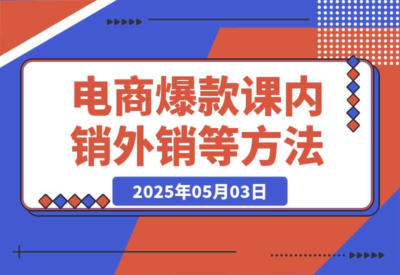【2025.5.3】2025电商爆款课程，内销外销等方法，从0到爆单助力商家快速起量-小鲸副业资源库