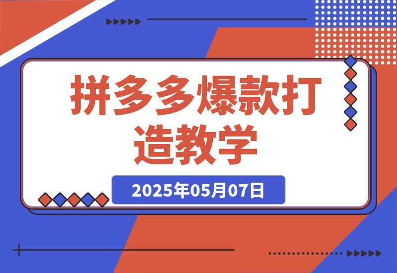【2025.5.7】拼多多爆款打造教学：直通车玩法/视觉营销/新品流量爆破/最新搜索规则等-小鲸副业资源库