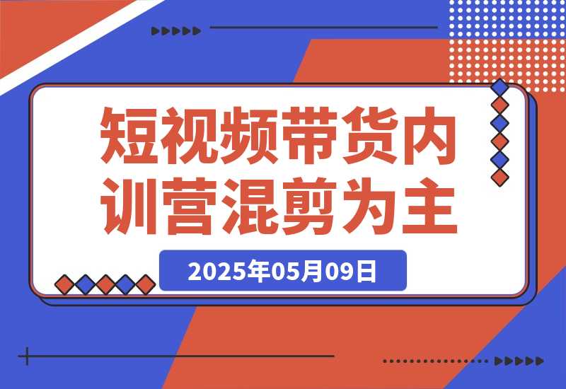 【2025.5.8】2025短视频带货内训营，以混剪为主，不需要真人出镜，不需要拍摄-小鲸副业资源库